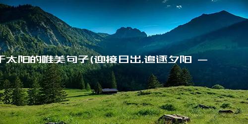 关于太阳的唯美句子(迎接日出，追逐夕阳 - 太阳的美妙之旅)